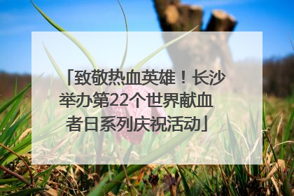 致敬热血英雄！长沙举办第22个世界献血者日系列庆祝活动
