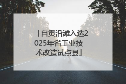 自贡沿滩入选2025年省工业技术改造试点县