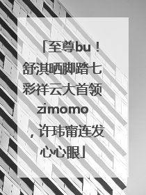 至尊bu！舒淇晒脚踏七彩祥云大首领zimomo，许玮甯连发心心眼