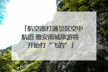 航空器打通景区空中航道 雅安雨城旅游将开始打“飞的”