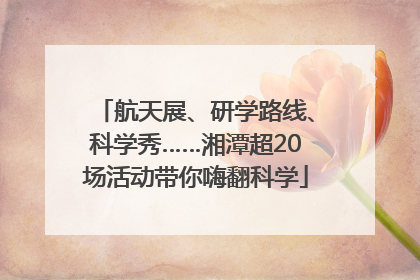 航天展、研学路线、科学秀……湘潭超20场活动带你嗨翻科学