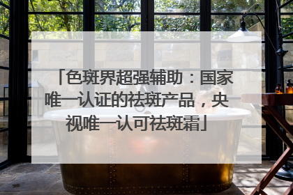色斑界超强辅助：国家唯一认证的祛斑产品，央视唯一认可祛斑霜