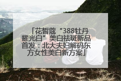 花皙蔻“388牡丹耀光白”美白祛斑新品首发：北大夫妇解码东方女性美白新方案