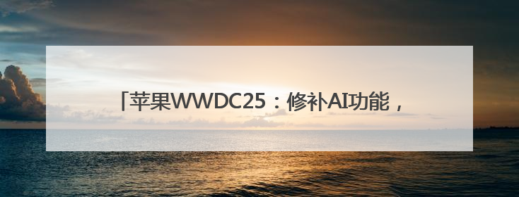 苹果WWDC25：修补AI功能，Siri个性化“还需更多时间”
