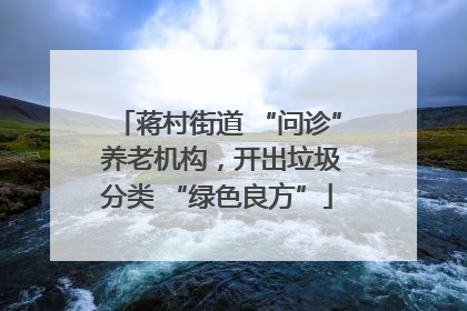 蒋村街道 “问诊” 养老机构，开出垃圾分类 “绿色良方”
