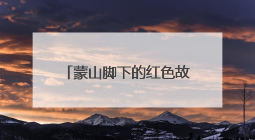 蒙山脚下的红色故事：一所小学、一盏茶碗、一匹病马