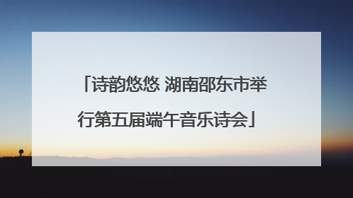 诗韵悠悠 湖南邵东市举行第五届端午音乐诗会