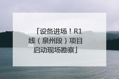 设备进场！R1线（泉州段）项目启动现场勘察