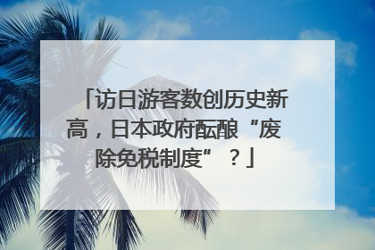 访日游客数创历史新高，日本政府酝酿“废除免税制度”？