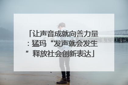 让声音成就向善力量：猛玛“发声就会发生”释放社会创新表达