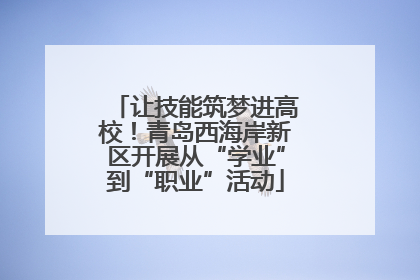 让技能筑梦进高校！青岛西海岸新区开展从“学业”到“职业”活动