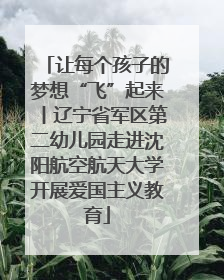 让每个孩子的梦想“飞”起来丨辽宁省军区第二幼儿园走进沈阳航空航天大学开展爱国主义教育