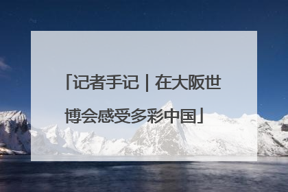 记者手记｜在大阪世博会感受多彩中国
