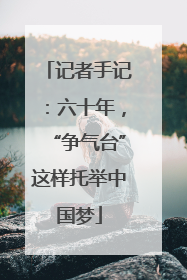 记者手记：六十年，“争气台”这样托举中国梦