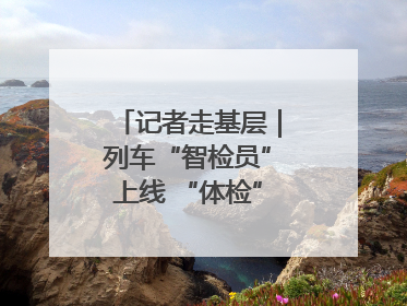 记者走基层｜列车“智检员”上线 “体检”缩短半小时