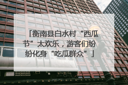 衡南县白水村“西瓜节”太欢乐，游客们纷纷化身“吃瓜群众”
