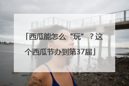西瓜能怎么“玩”？这个西瓜节办到第37届