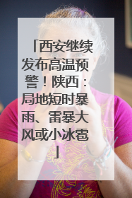 西安继续发布高温预警！陕西：局地短时暴雨、雷暴大风或小冰雹