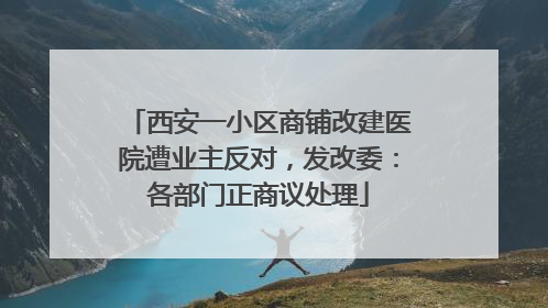 西安一小区商铺改建医院遭业主反对，发改委：各部门正商议处理