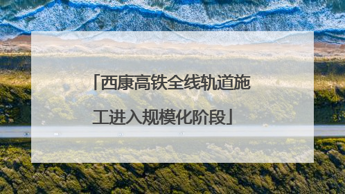 西康高铁全线轨道施工进入规模化阶段