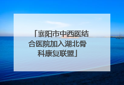 襄阳市中西医结合医院加入湖北骨科康复联盟