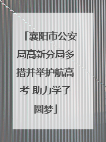 襄阳市公安局高新分局多措并举护航高考 助力学子圆梦