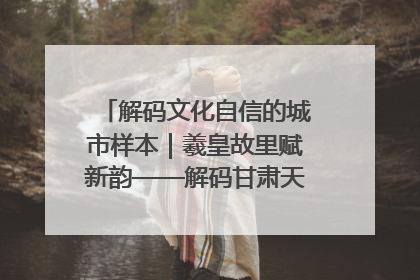 解码文化自信的城市样本｜羲皇故里赋新韵——解码甘肃天水的文化自信样本