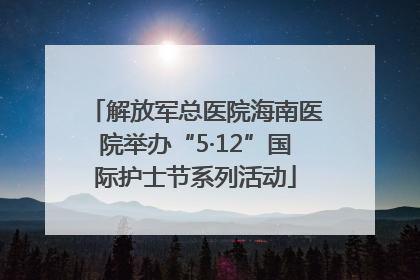 解放军总医院海南医院举办“5·12”国际护士节系列活动