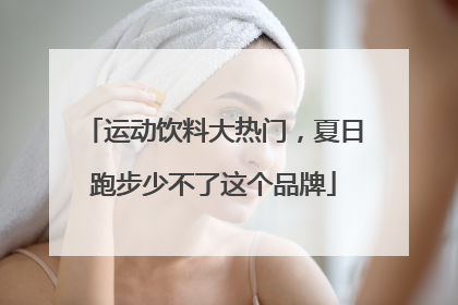 运动饮料大热门，夏日跑步少不了这个品牌