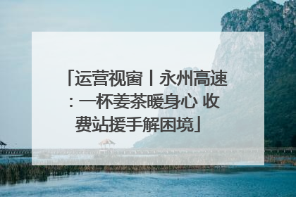 运营视窗丨永州高速：一杯姜茶暖身心 收费站援手解困境