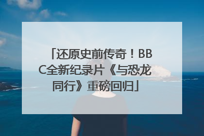 还原史前传奇！BBC全新纪录片《与恐龙同行》重磅回归