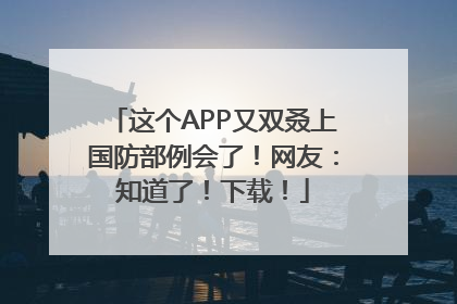 这个APP又双叒上国防部例会了！网友：知道了！下载！