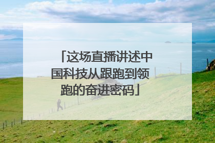 这场直播讲述中国科技从跟跑到领跑的奋进密码
