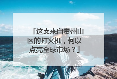 这支来自贵州山区的打火机，何以点亮全球市场？