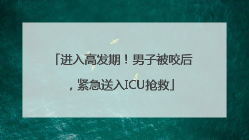 进入高发期！男子被咬后，紧急送入ICU抢救
