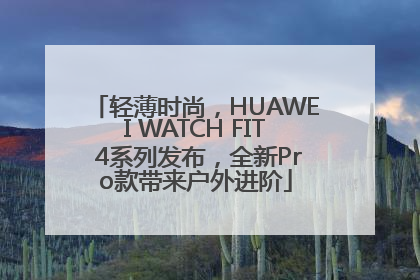 轻薄时尚，HUAWEI WATCH FIT 4系列发布，全新Pro款带来户外进阶