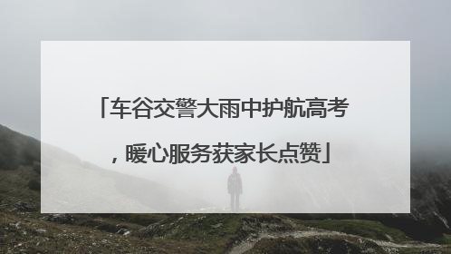 车谷交警大雨中护航高考，暖心服务获家长点赞