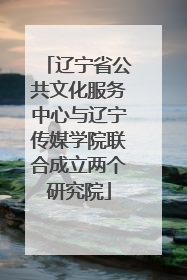 辽宁省公共文化服务中心与辽宁传媒学院联合成立两个研究院