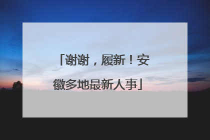 谢谢，履新！安徽多地最新人事