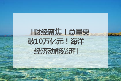 财经聚焦丨总量突破10万亿元！海洋经济动能澎湃