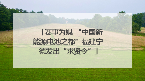 赛事为媒 “中国新能源电池之都”福建宁德发出“求贤令”