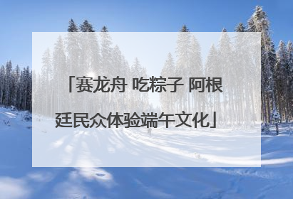 赛龙舟 吃粽子 阿根廷民众体验端午文化