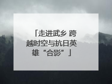 走进武乡 跨越时空与抗日英雄“合影”
