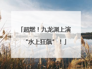 超燃！九龙渊上演“水上狂飙”！