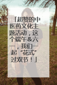 超赞的中医药文化主题活动，这个端午＆六一，我们一起“花式”过双节！