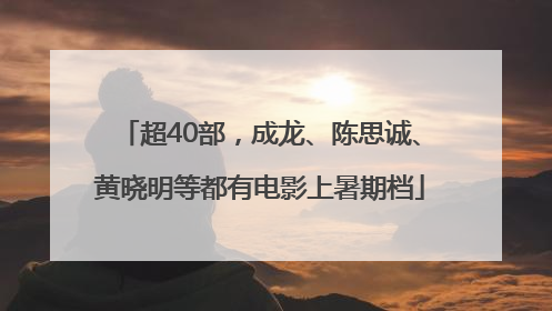 超40部，成龙、陈思诚、黄晓明等都有电影上暑期档