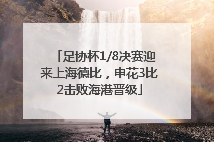 足协杯1/8决赛迎来上海德比，申花3比2击败海港晋级