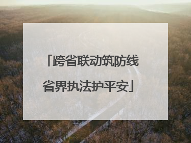 跨省联动筑防线 省界执法护平安