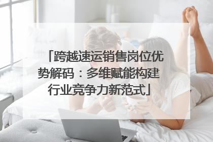 跨越速运销售岗位优势解码：多维赋能构建行业竞争力新范式