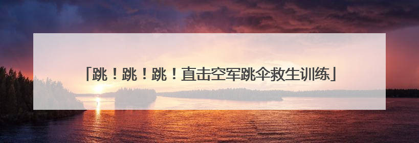 跳！跳！跳！直击空军跳伞救生训练